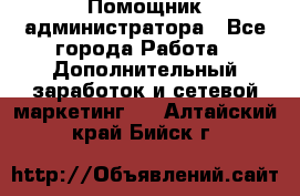 Помощник администратора - Все города Работа » Дополнительный заработок и сетевой маркетинг   . Алтайский край,Бийск г.